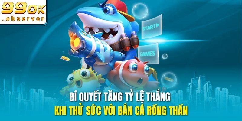 Bí quyết tăng tỷ lệ thắng khi thử sức với bắn cá rồng thần