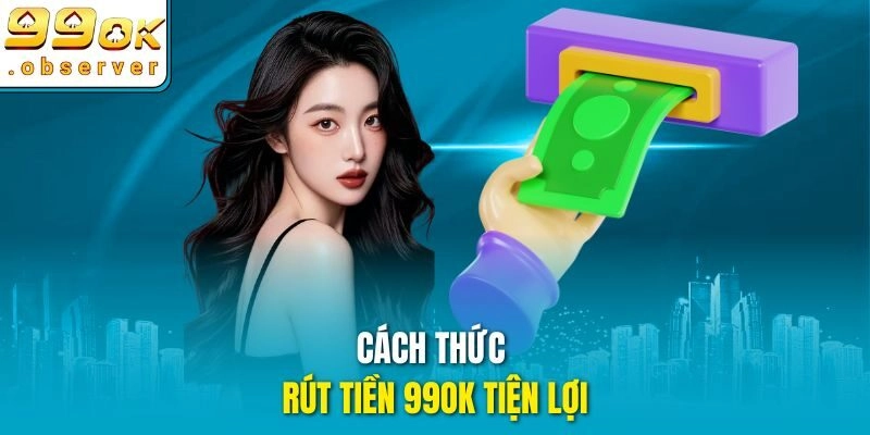 Cách thức rút tiền 99ok tiện lợi