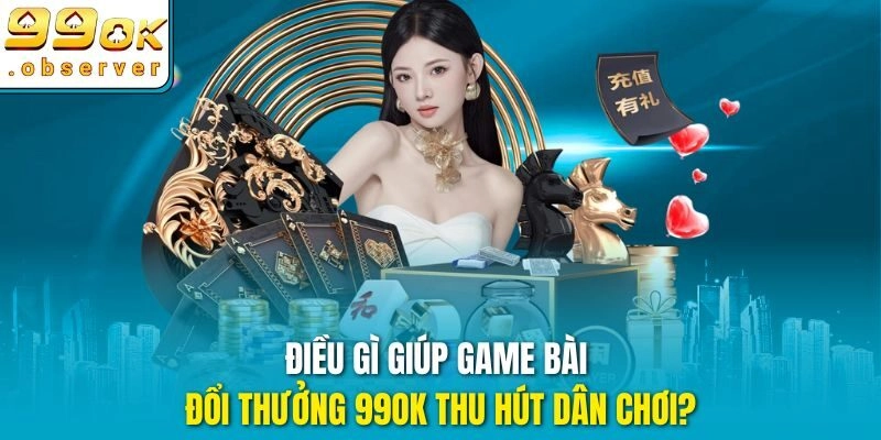 Điều gì giúp Game Bài đổi thưởng 99ok thu hút dân chơi?