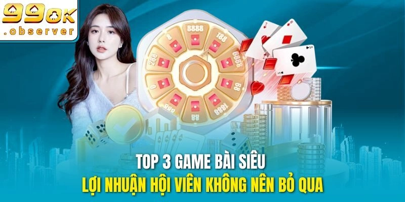 Top 3 Game Bài siêu lợi nhuận hội viên không nên bỏ qua