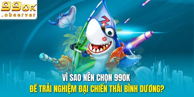 Vì sao nên chọn 99ok để trải nghiệm đại chiến thái bình dương?